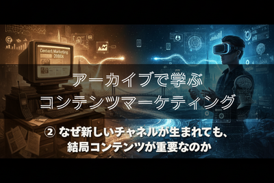 【アーカイブで学ぶコンテンツマーケティング】 ②なぜ新しいチャネルが生まれても、結局コンテンツが重要なのか