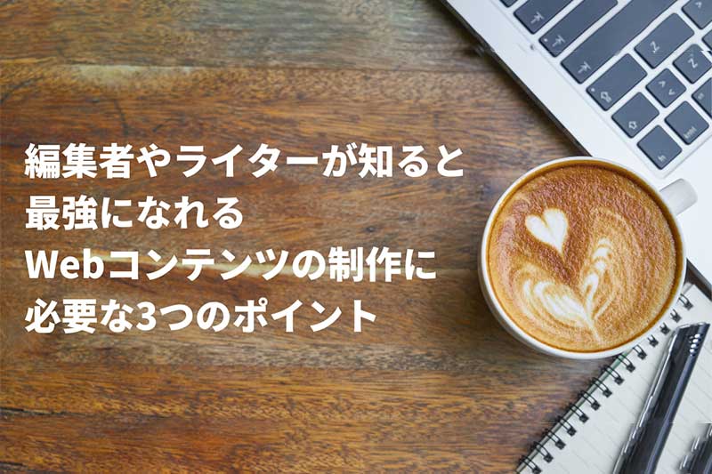 編集者やライターが知ると最強になれるWebコンテンツの制作に必要な3つのポイント