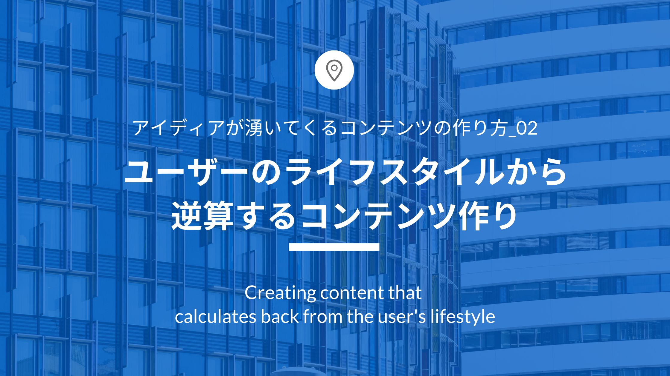 アイディアが湧いてくるコンテンツの作り方_02「ユーザーのライフスタイルから逆算するコンテンツ作り」